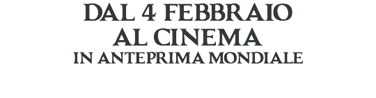 dal 4 febbraio al cinema
in anteprima mondiale