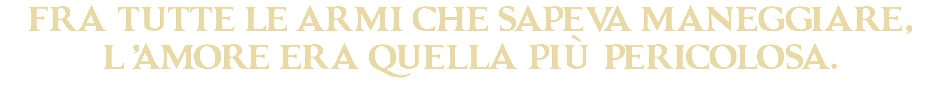 Fra tutte le armi che sapeva maneggiare,
l ’amore era quella più pericolosa.