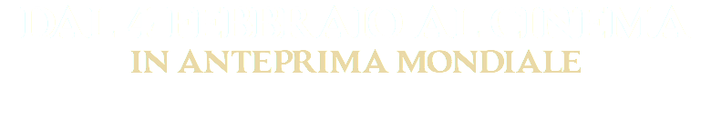 dal 4 febbraio al cinema
in anteprima mondiale
